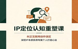 IP定位认知重塑课:纠正互联网创作误区,深挖IP本质找寻专属个人打造心法