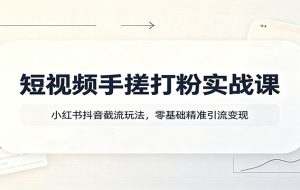 短视频手搓打粉实战课:小红书抖音截流玩法,零基础精准引流变现