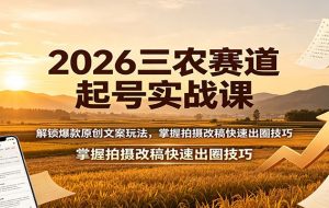 2026三农赛道起号实战课:解锁爆款原创文案玩法,掌握拍摄改稿快速出圈技巧