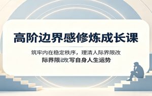 高阶边界感修炼成长课：筑牢内在稳定秩序，理清人际界限改写自身人生运势