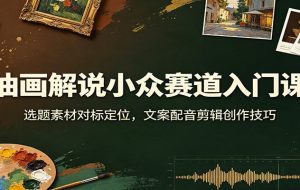 油画解说小众赛道入门课：选题素材对标定位，文案配音剪辑创作技巧
