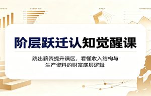 阶层跃迁认知觉醒课：跳出薪资提升误区，看懂收入结构与生产资料的财富底层逻辑