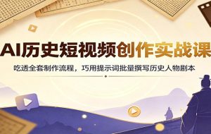 AI历史短视频创作实战课：吃透全套制作流程，巧用提示词批量撰写历史人物剧本