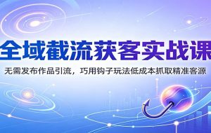 全域截流获客实战课：无需发布作品引流，巧用钩子玩法低成本抓取精准客源
