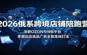 2026俄系跨境店铺陪跑营：深耕OZON与WB平台，掌握起店选品广告全套落地打法