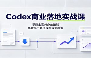 Codex商业落地实战课：掌握全套AI办公技能，抓住风口降低成本放大收益