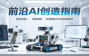 前沿AI创造指南：组装机器人、语音编程、3D建模打印大咖实操教学