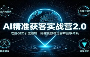 AI精准获客实战营2.0:吃透GEO引流逻辑,搭建长效稳定客户获取体系