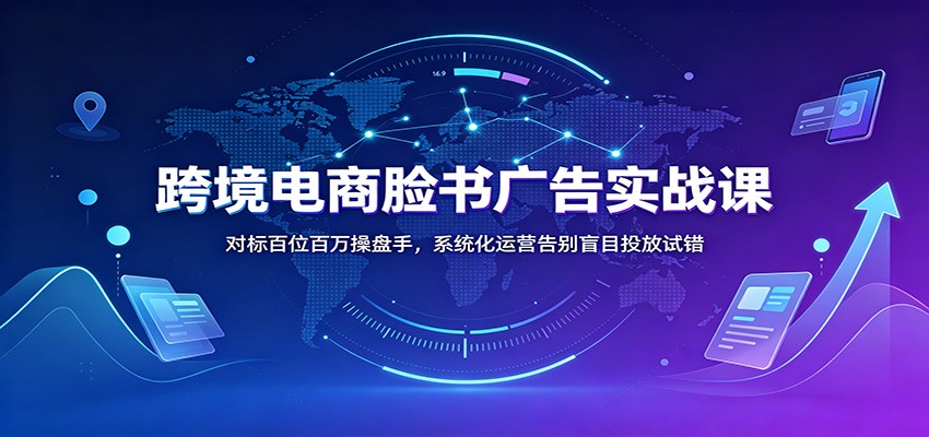 跨境电商脸书广告实战课:对标百位百万操盘手,系统化运营告别盲目投放试错 跨境电商脸书广告实战课:对标百位百万操盘手,系统化运营告别盲目投放试错