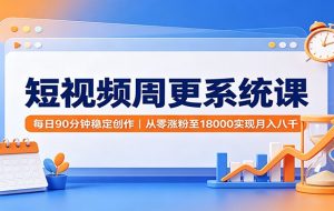 短视频周更系统课:每日90分钟稳定创作,从零涨粉至18000实现月入八千
