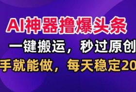AI神器撸爆头条，一键搬运，秒过原创，有手就能做，每天稳定200+【揭秘】