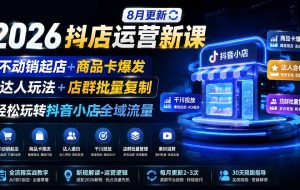 (19767期)2026抖店运营新课|8月更新|不动销起店+商品卡爆发|达人玩法+店群批量复制|轻松玩转抖音小店全域流量