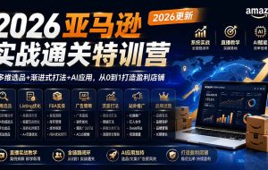 (19768期)2026亚马逊实战通关特训营-2026更新,多维选品+渐进式打法+AI应用,从0到1打造盈利店铺