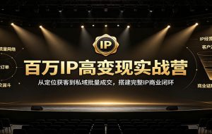 百万IP高变现实战营:从定位获客到私域批量成交,搭建完整IP商业闭环