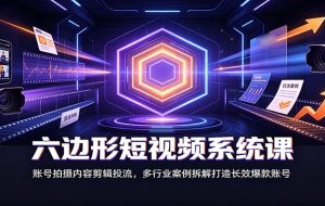六边形短视频系统课:账号拍摄内容剪辑投流,多行业案例拆解打造长效爆款账号