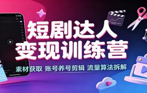短剧达人变现训练营：素材获取，账号养号剪辑，流量算法拆解