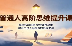 普通人高阶思维提升课：跳出名词陷阱，学会理性决策，避开工作人际投资的低级失误