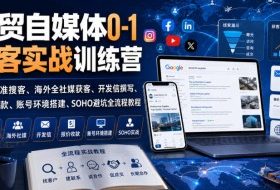 外贸自媒体0-1获客实战训练营|谷歌精准搜客、海外全社媒获客、开发信撰写、报价收款、账号环境搭建、SOHO避坑全流程教程