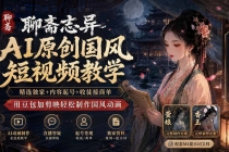 (19834期)聊斋志异AI原创国风短视频教学;精选独家+内容起号+收徒接商单,用豆包加剪映轻松制作国风动画