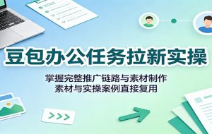 豆包办公任务拉新实操:掌握完整推广链路与素材制作,素材与实操案例直接复用