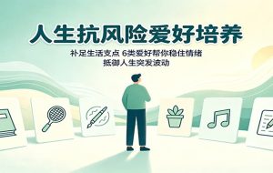人生抗风险爱好培养:补足生活支点,6类爱好帮你稳住情绪,抵御人生突发波动