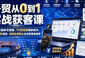 外贸从0到1实战获客课｜海外设备账号搭建、TK短视频爆款制作、FB广告投放、询盘私域转化全流程落地教程