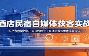 酒店民宿自媒体获客实战:多平台流量拆解,短视频起号,直播运营与免费流量打法