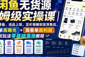 闲鱼无货源保姆级实操课|从新店筹备、选品上架、定价策略到发货售后,低客单高曝光+高客单高利润双玩法零基础落地教程