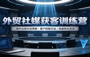 外贸社媒获客训练营:海外社媒引流思路,客户挖掘方法,询盘转化落地