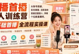 直播首播新人训练营|从账号搭建、实名橱窗、活跃涨粉到接流量留人、突破个位数直播间,零基础首播全流程实操课
