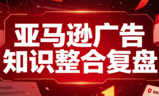 亚马逊广告知识整合复盘,适合从新手到成熟卖家的全阶段进阶