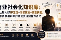 (19733期)商业社会化知识库:高认知人群IP定位+内容策划+精准获客,从原创表达到账户商业变现完整方法论