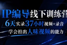 后浪·IP编导线下训练营,6天实录37小时视频+录音,学会拍出人味视频的能力