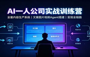 AI创作一人公司实战训练营：全套内容生产系统，文案图片视频Agent搭建变现全链路