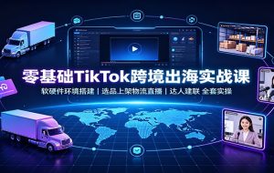 零基础TikTok跨境出海实战课：软硬件环境搭建，选品上架物流直播，达人建联全套实操