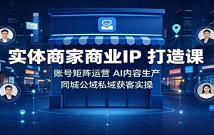 实体商家商业IP打造课：账号矩阵运营，AI内容生产，同城公域私域获客实操