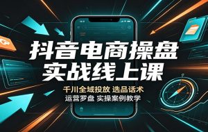 抖音电商操盘实战线上课：千川全域投放，选品话术，运营罗盘实操案例教学