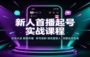 新人首播起号实战课程:实名认证橱窗开通,养号涨粉,接流量留人完整运营指南