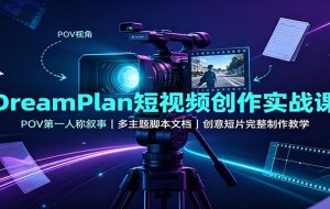 DreamPlan短视频创作实战课:POV第一人称叙事,多主题脚本文档,创意短片完整制作教学