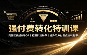 强付费转化特训课：完整实操拆解SOP，打通引流种草，提升用户付费成交转化率