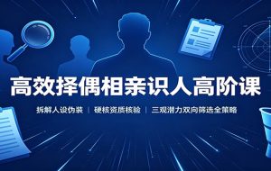 高效择偶相亲识人高阶课：拆解人设伪装，硬核资质核验，三观潜力双向筛选全策略