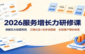 2026服务增长力研修课：拆解五大经营死局，三维心法+五步法搭建长效客户增长体系