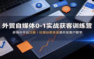 外贸自媒体0-1实战获客训练营:多海外平台注册,社媒谷歌多渠道开发客户教学