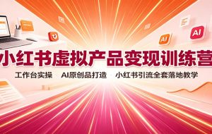小红书虚拟产品变现训练营：工作台实操，AI原创品打造，小红书引流全套落地教学