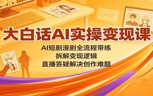 大白话AI实操变现课：AI短剧漫剧全流程带练，拆解变现逻辑，直播答疑解决创作难题
