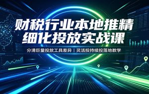 财税行业本地推精细化投放实战课：分清巨量投放工具差异，灵活投持续投落地教学