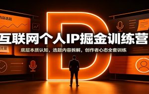 互联网个人IP掘金训练营：底层本质认知，选题内容拆解，创作者心态全套训练