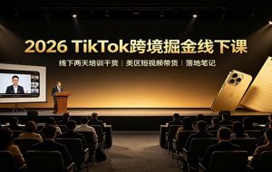 2026 TikTok跨境掘金线下课：线下两天培训干货，美区短视频带货落地笔记