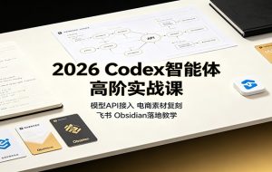 2026 Codex智能体高阶实战课：模型API接入，电商素材复刻，飞书Obsidian落地教学