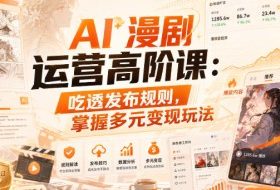 AI漫剧运营高阶课：吃透发布规则，掌握多元变现玩法